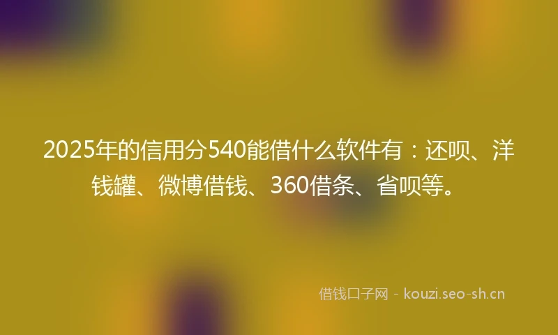 2025年的信用分540能借什么软件有：还呗、洋钱罐、微博借钱、360借条、省呗等。