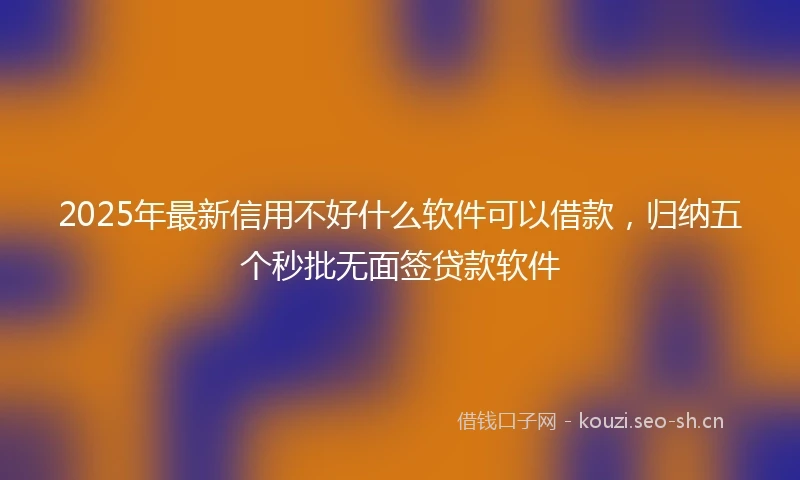 2025年最新信用不好什么软件可以借款，归纳五个秒批无面签贷款软件