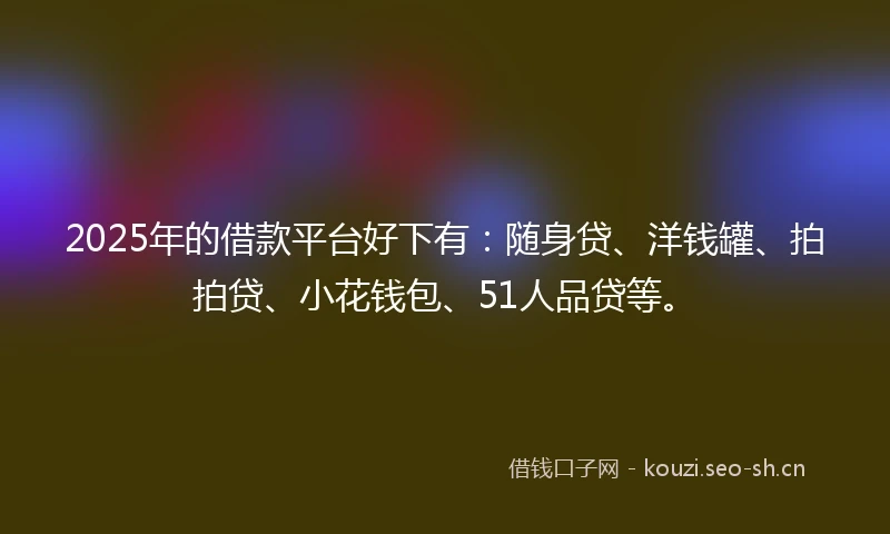 2025年的借款平台好下有：随身贷、洋钱罐、拍拍贷、小花钱包、51人品贷等。