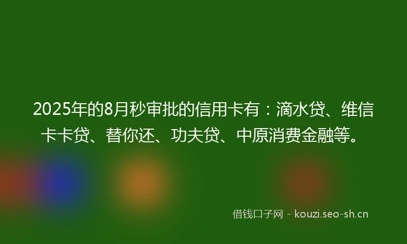 2025年的8月秒审批的信用卡有：滴水贷、维信卡卡贷、替你还、功夫贷、中原消费金融等。