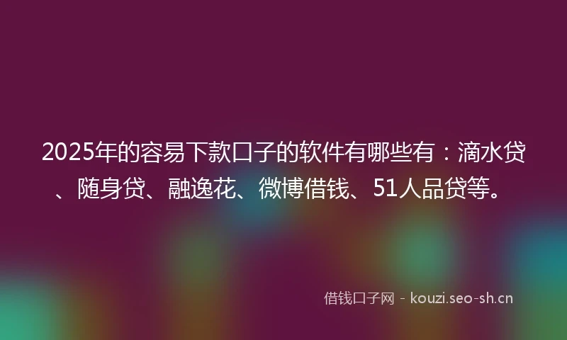 2025年的容易下款口子的软件有哪些有：滴水贷、随身贷、融逸花、微博借钱、51人品贷等。