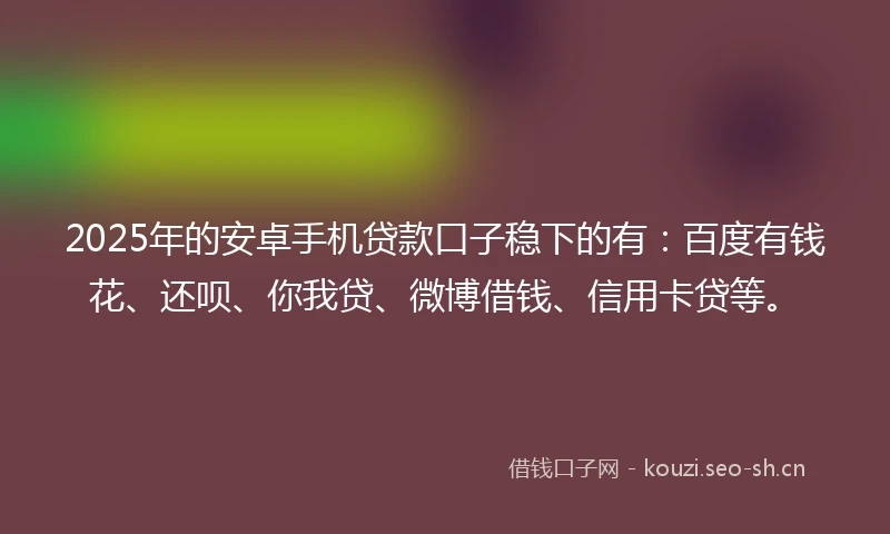 2025年的安卓手机贷款口子稳下的有：百度有钱花、还呗、你我贷、微博借钱、信用卡贷等。