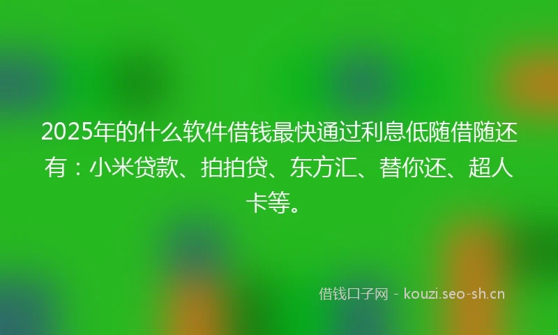 2025年的什么软件借钱最快通过利息低随借随还有：小米贷款、拍拍贷、东方汇、替你还、超人卡等。