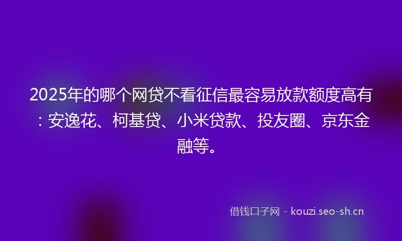 2025年的哪个网贷不看征信最容易放款额度高有：安逸花、柯基贷、小米贷款、投友圈、京东金融等。