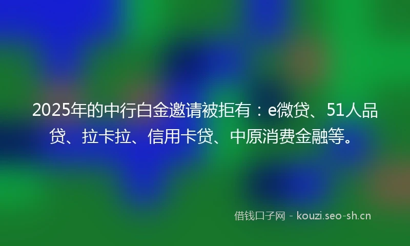 2025年的中行白金邀请被拒有：e微贷、51人品贷、拉卡拉、信用卡贷、中原消费金融等。