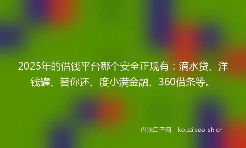 2025年的借钱平台哪个安全正规有：滴水贷、洋钱罐、替你还、度小满金融、360借条等。