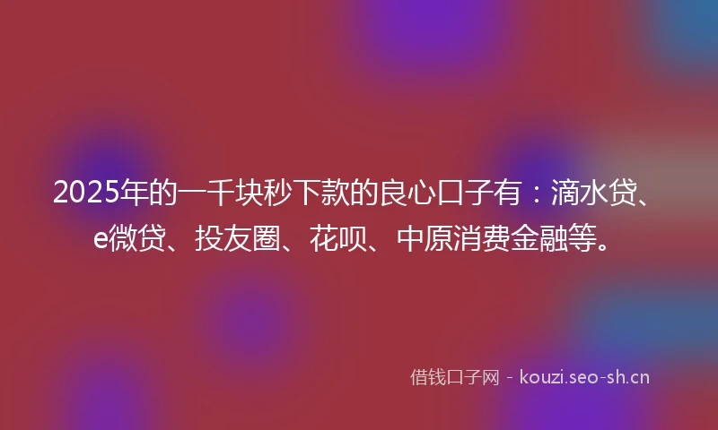 2025年的一千块秒下款的良心口子有：滴水贷、e微贷、投友圈、花呗、中原消费金融等。