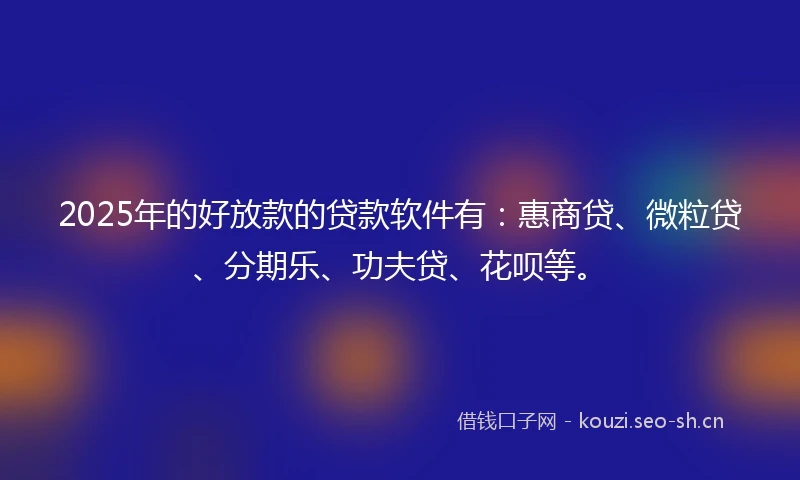 2025年的好放款的贷款软件有：惠商贷、微粒贷、分期乐、功夫贷、花呗等。