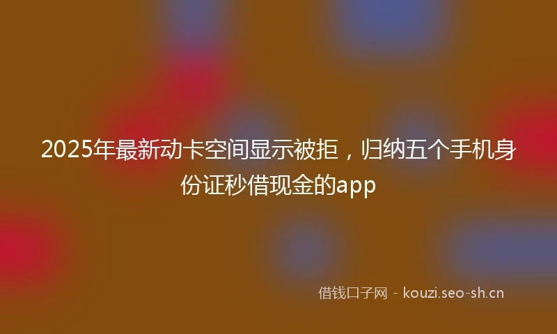2025年最新动卡空间显示被拒，归纳五个手机身份证秒借现金的app