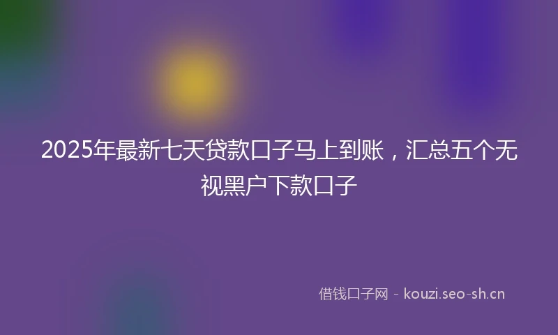 2025年最新七天贷款口子马上到账，汇总五个无视黑户下款口子