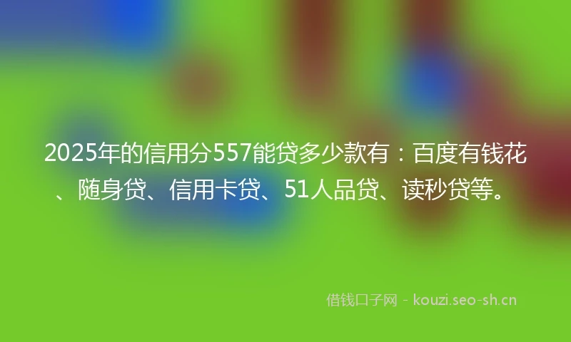 2025年的信用分557能贷多少款有：百度有钱花、随身贷、信用卡贷、51人品贷、读秒贷等。
