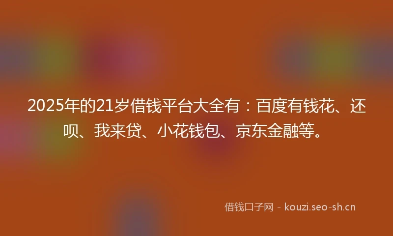 2025年的21岁借钱平台大全有：百度有钱花、还呗、我来贷、小花钱包、京东金融等。