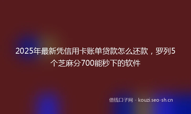 2025年最新凭信用卡账单贷款怎么还款，罗列5个芝麻分700能秒下的软件