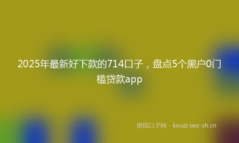 2025年最新好下款的714口子，盘点5个黑户0门槛贷款app