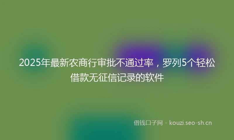 2025年最新农商行审批不通过率，罗列5个轻松借款无征信记录的软件