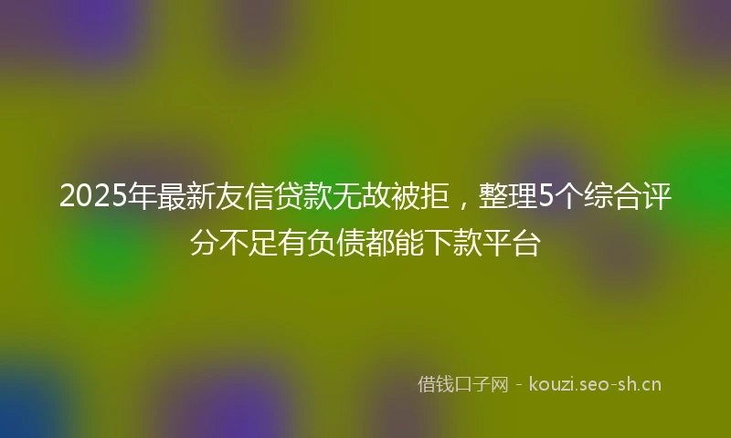 2025年最新友信贷款无故被拒，整理5个综合评分不足有负债都能下款平台