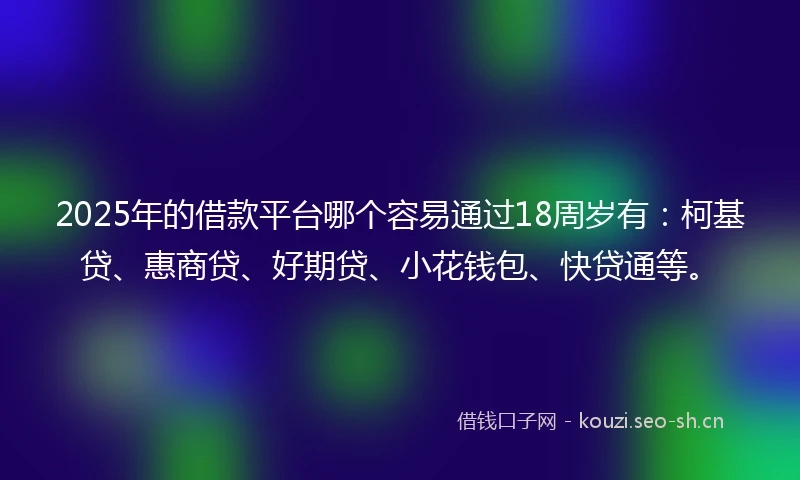 2025年的借款平台哪个容易通过18周岁有：柯基贷、惠商贷、好期贷、小花钱包、快贷通等。