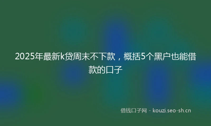 2025年最新k贷周末不下款，概括5个黑户也能借款的口子