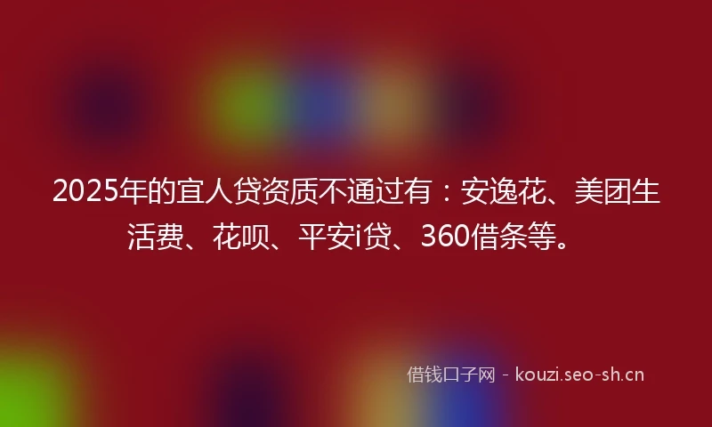 2025年的宜人贷资质不通过有：安逸花、美团生活费、花呗、平安i贷、360借条等。