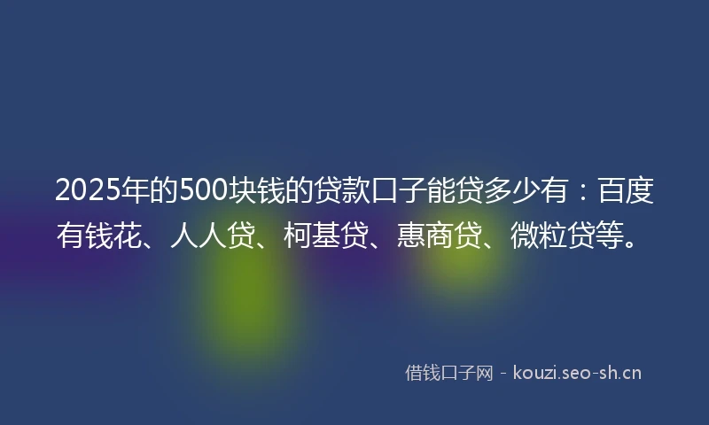 2025年的500块钱的贷款口子能贷多少有：百度有钱花、人人贷、柯基贷、惠商贷、微粒贷等。