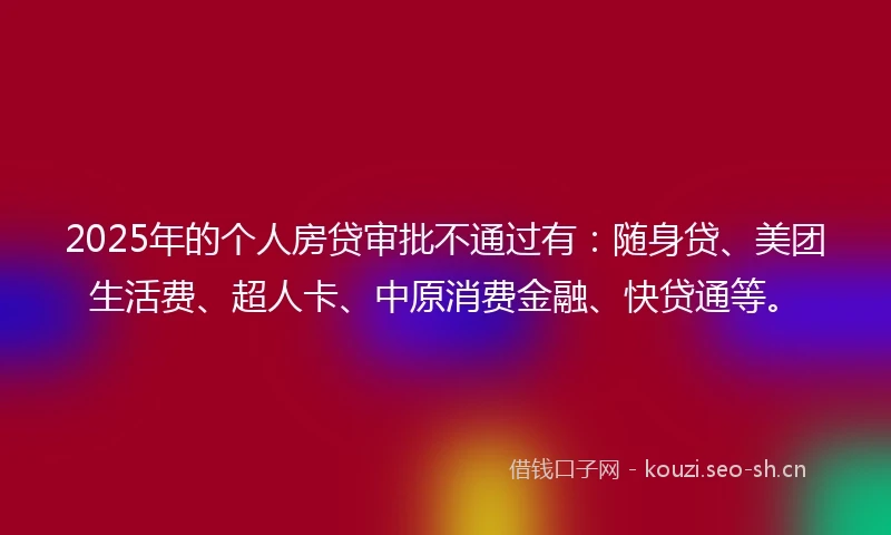 2025年的个人房贷审批不通过有：随身贷、美团生活费、超人卡、中原消费金融、快贷通等。