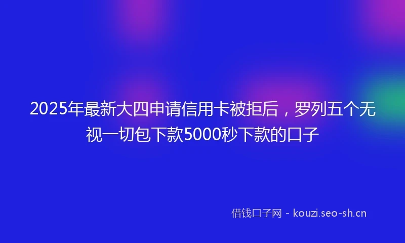 2025年最新大四申请信用卡被拒后，罗列五个无视一切包下款5000秒下款的口子
