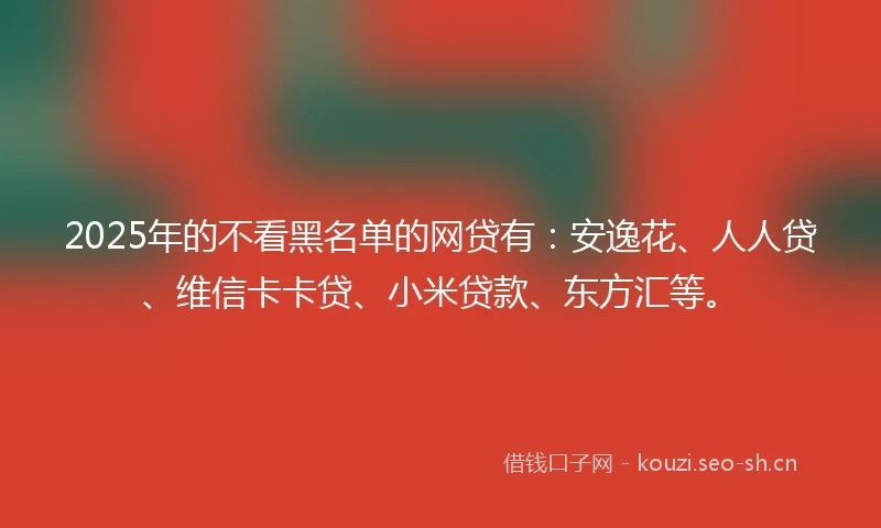 2025年的不看黑名单的网贷有：安逸花、人人贷、维信卡卡贷、小米贷款、东方汇等。