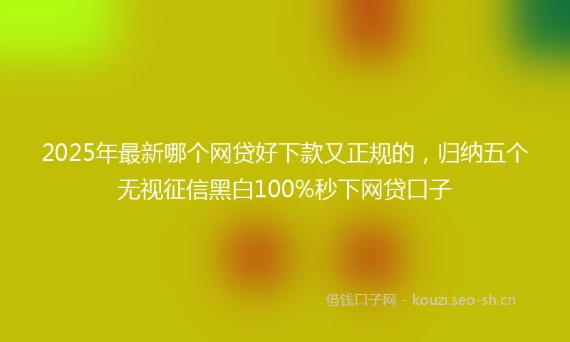 2025年最新哪个网贷好下款又正规的，归纳五个无视征信黑白100%秒下网贷口子