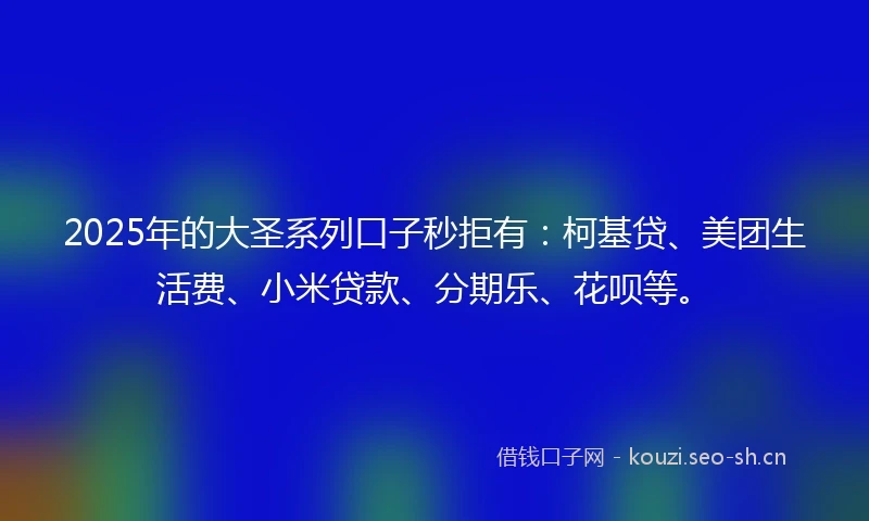 2025年的大圣系列口子秒拒有：柯基贷、美团生活费、小米贷款、分期乐、花呗等。