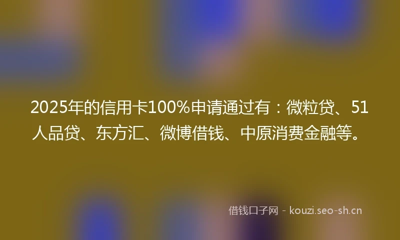2025年的信用卡100%申请通过有：微粒贷、51人品贷、东方汇、微博借钱、中原消费金融等。