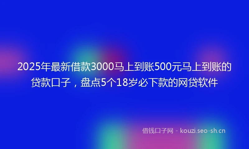2025年最新借款3000马上到账500元马上到账的贷款口子，盘点5个18岁必下款的网贷软件