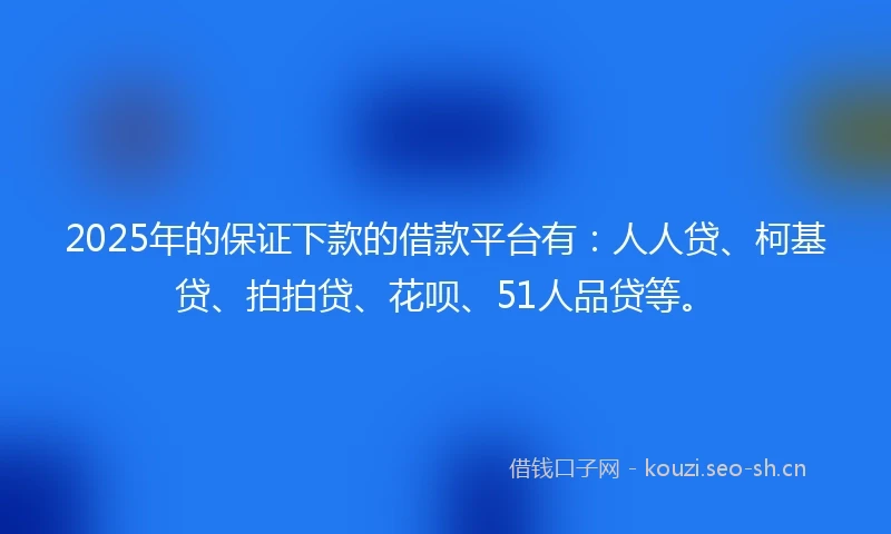 2025年的保证下款的借款平台有：人人贷、柯基贷、拍拍贷、花呗、51人品贷等。