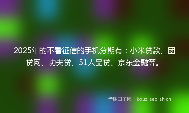 2025年的不看征信的手机分期有：小米贷款、团贷网、功夫贷、51人品贷、京东金融等。