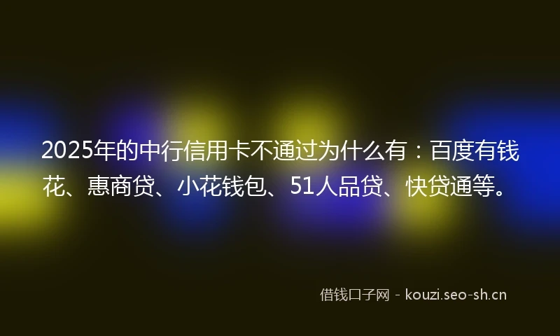 2025年的中行信用卡不通过为什么有：百度有钱花、惠商贷、小花钱包、51人品贷、快贷通等。