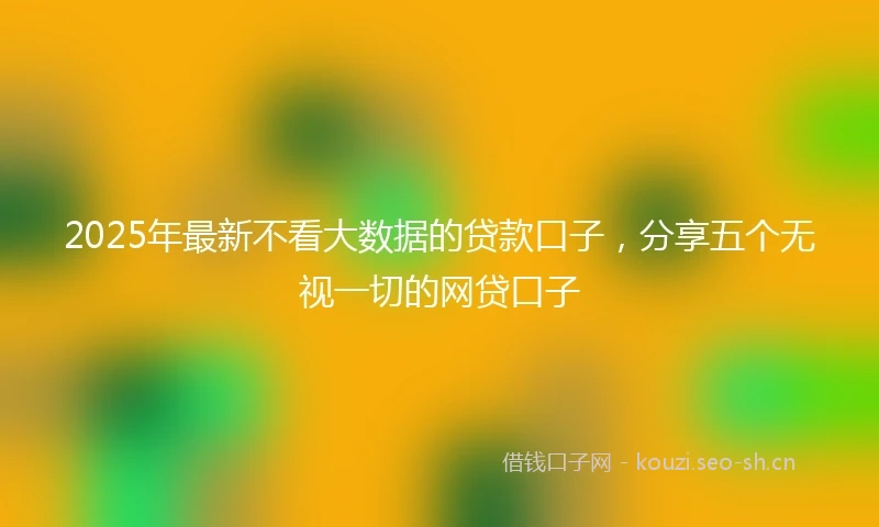 2025年最新不看大数据的贷款口子，分享五个无视一切的网贷口子