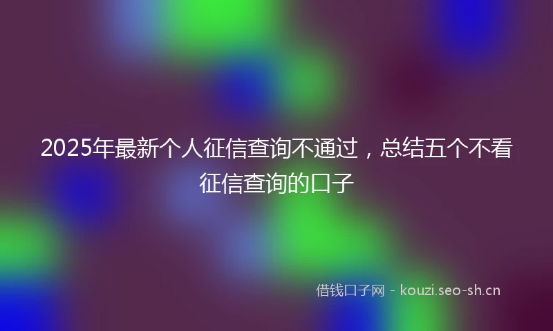 2025年最新个人征信查询不通过，总结五个不看征信查询的口子