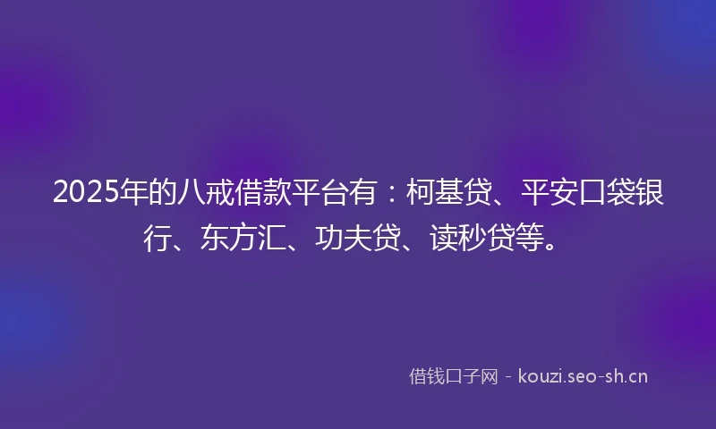 2025年的八戒借款平台有：柯基贷、平安口袋银行、东方汇、功夫贷、读秒贷等。