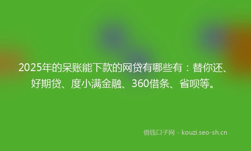 2025年的呆账能下款的网贷有哪些有：替你还、好期贷、度小满金融、360借条、省呗等。