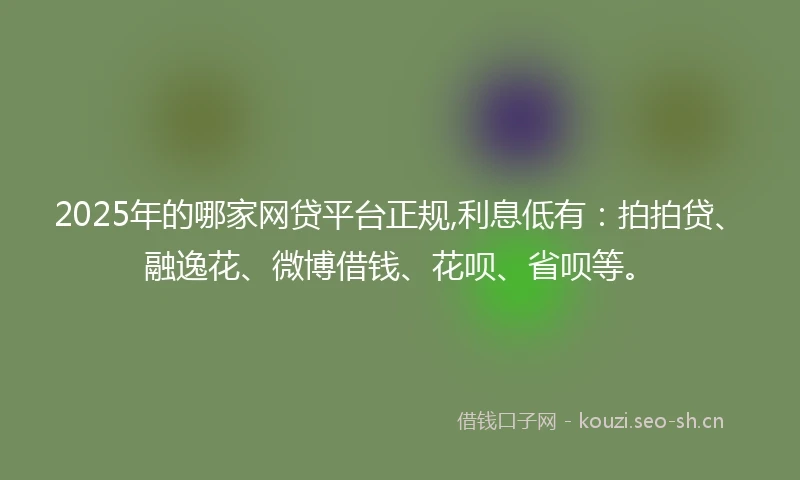2025年的哪家网贷平台正规,利息低有：拍拍贷、融逸花、微博借钱、花呗、省呗等。
