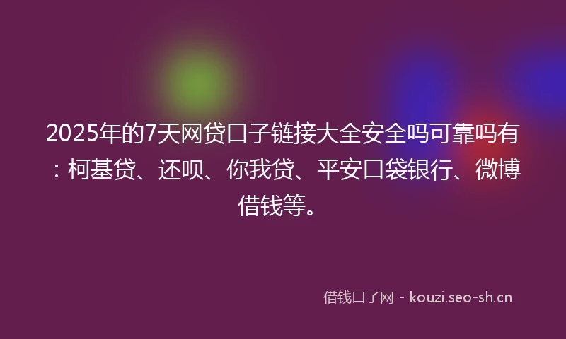 2025年的7天网贷口子链接大全安全吗可靠吗有：柯基贷、还呗、你我贷、平安口袋银行、微博借钱等。