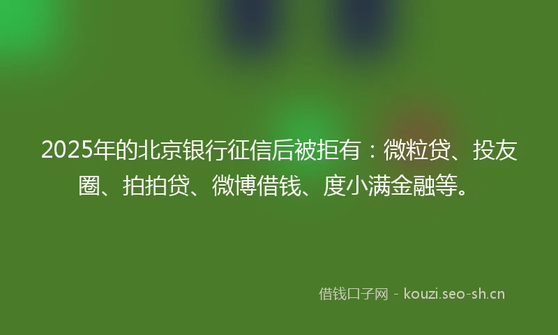 2025年的北京银行征信后被拒有：微粒贷、投友圈、拍拍贷、微博借钱、度小满金融等。