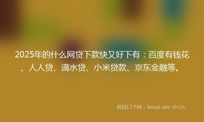 2025年的什么网贷下款快又好下有：百度有钱花、人人贷、滴水贷、小米贷款、京东金融等。
