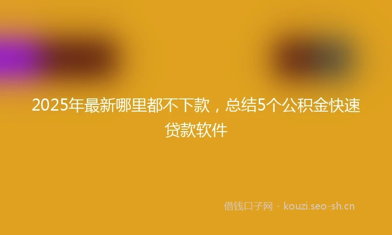 2025年最新哪里都不下款，总结5个公积金快速贷款软件