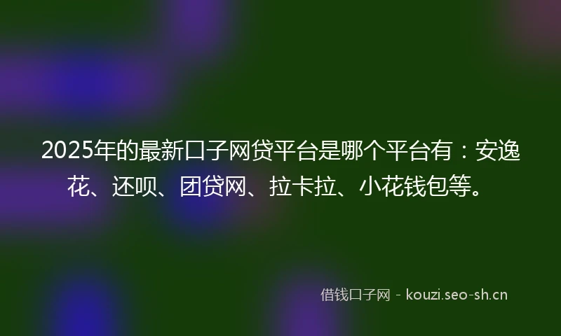 2025年的最新口子网贷平台是哪个平台有：安逸花、还呗、团贷网、拉卡拉、小花钱包等。