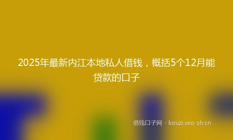 2025年最新内江本地私人借钱，概括5个12月能贷款的口子