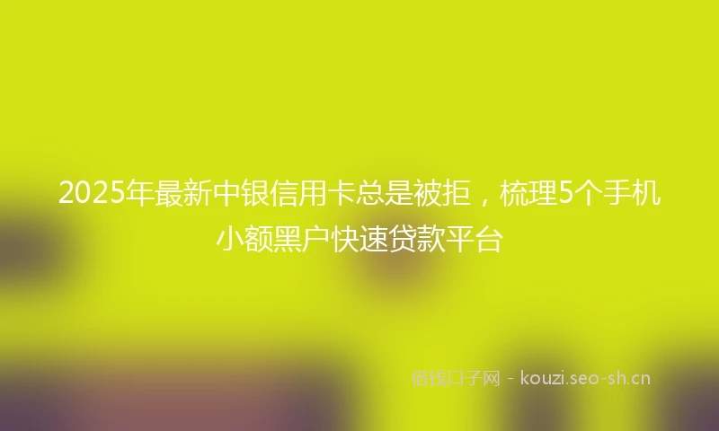 2025年最新中银信用卡总是被拒，梳理5个手机小额黑户快速贷款平台