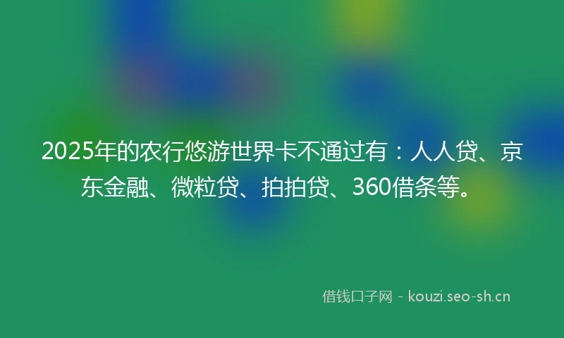 2025年的农行悠游世界卡不通过有：人人贷、京东金融、微粒贷、拍拍贷、360借条等。