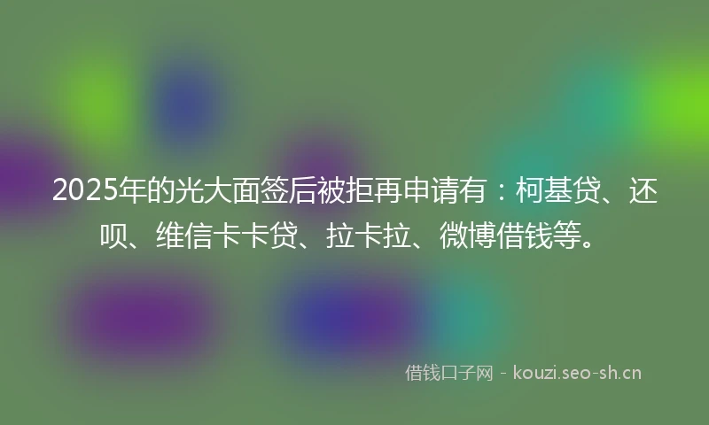2025年的光大面签后被拒再申请有：柯基贷、还呗、维信卡卡贷、拉卡拉、微博借钱等。