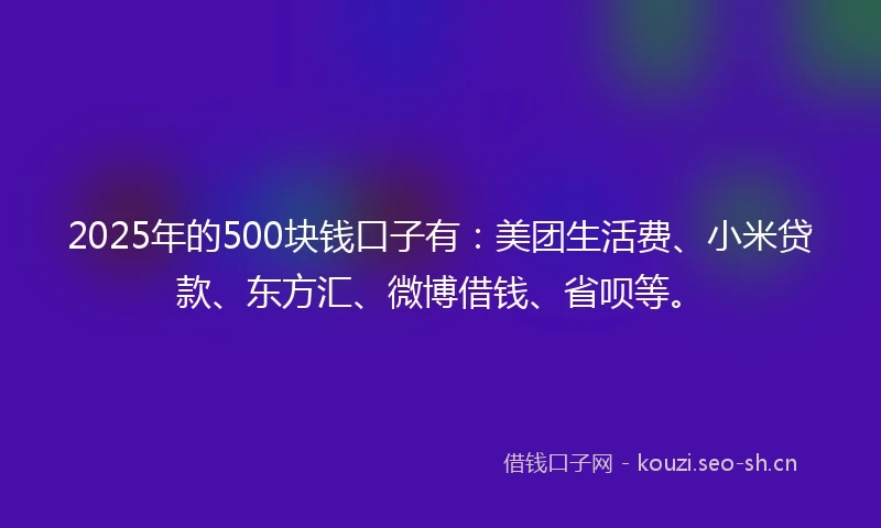 2025年的500块钱口子有：美团生活费、小米贷款、东方汇、微博借钱、省呗等。
