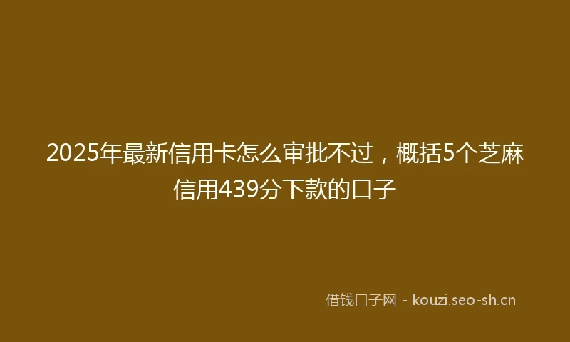 2025年最新信用卡怎么审批不过，概括5个芝麻信用439分下款的口子